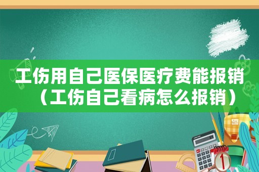 工傷用自己醫(yī)保醫(yī)療費(fèi)能報(bào)銷（工傷自己看病怎么報(bào)銷）