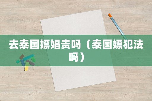 去泰國(guó)嫖娼貴嗎（泰國(guó)嫖犯法嗎）
