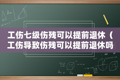 工傷七級傷殘可以提前退休（工傷導(dǎo)致傷殘可以提前退休嗎）