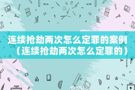 連續(xù)搶劫兩次怎么定罪的案例（連續(xù)搶劫兩次怎么定罪的）