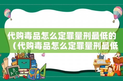 代購(gòu)毒品怎么定罪量刑最低的（代購(gòu)毒品怎么定罪量刑最低）