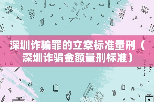 深圳詐騙罪的立案標(biāo)準(zhǔn)量刑（深圳詐騙金額量刑標(biāo)準(zhǔn)）
