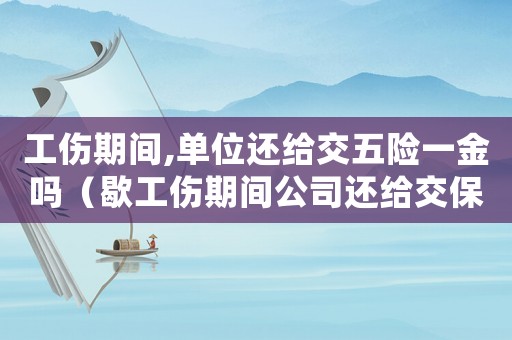 工傷期間,單位還給交五險一金嗎（歇工傷期間公司還給交保險嗎）