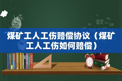 煤礦工人工傷賠償協(xié)議（煤礦工人工傷如何賠償）