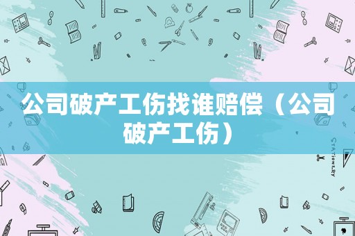 公司破產(chǎn)工傷找誰賠償（公司破產(chǎn)工傷）