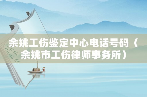 余姚工傷鑒定中心電話號(hào)碼（余姚市工傷律師事務(wù)所）