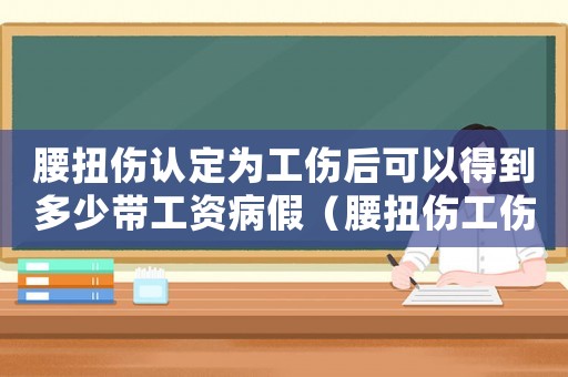 腰扭傷認(rèn)定為工傷后可以得到多少帶工資病假（腰扭傷工傷可以評(píng)級(jí)嗎）