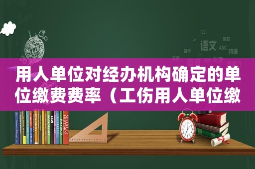 用人單位對(duì)經(jīng)辦機(jī)構(gòu)確定的單位繳費(fèi)費(fèi)率（工傷用人單位繳費(fèi)費(fèi)率）