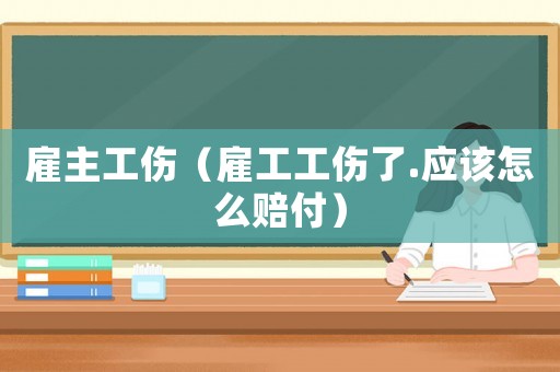 雇主工傷（雇工工傷了.應(yīng)該怎么賠付）