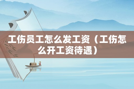 工傷員工怎么發(fā)工資（工傷怎么開工資待遇）