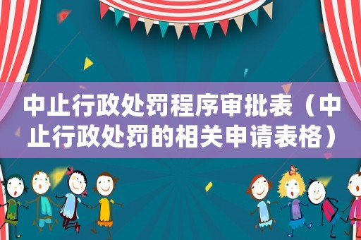 中止行政處罰程序?qū)徟恚ㄖ兄剐姓幜P的相關(guān)申請表格）