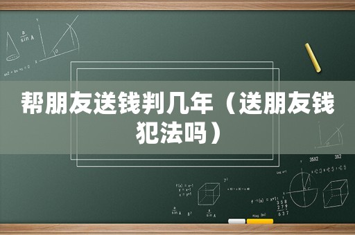 幫朋友送錢判幾年（送朋友錢犯法嗎）