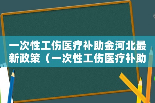 一次性工傷醫(yī)療補(bǔ)助金河北最新政策（一次性工傷醫(yī)療補(bǔ)助金河北）