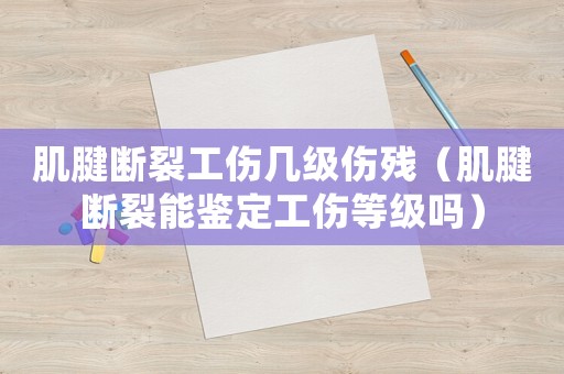 肌腱斷裂工傷幾級傷殘（肌腱斷裂能鑒定工傷等級嗎）