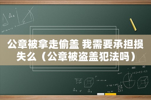 公章被拿走偷蓋 我需要承擔(dān)損失么（公章被盜蓋犯法嗎）