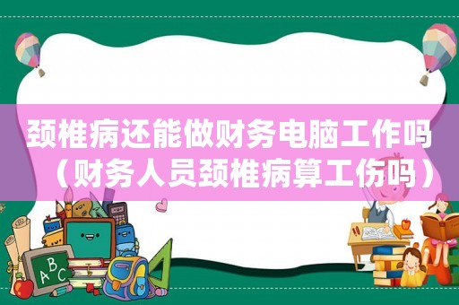 頸椎病還能做財務(wù)電腦工作嗎（財務(wù)人員頸椎病算工傷嗎）