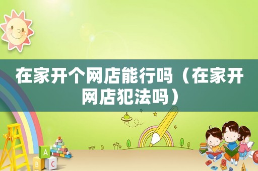 在家開個(gè)網(wǎng)店能行嗎（在家開網(wǎng)店犯法嗎）