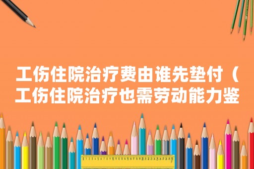 工傷住院治療費(fèi)由誰先墊付（工傷住院治療也需勞動(dòng)能力鑒定嗎）