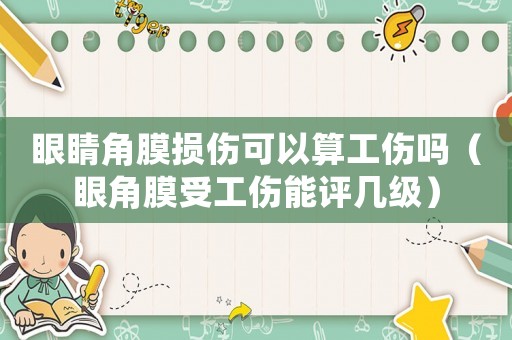 眼睛角膜損傷可以算工傷嗎（眼角膜受工傷能評(píng)幾級(jí)）