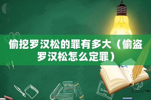 偷挖羅漢松的罪有多大（偷盜羅漢松怎么定罪）