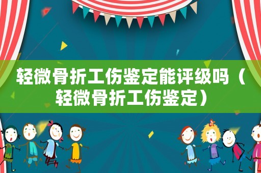 輕微骨折工傷鑒定能評(píng)級(jí)嗎（輕微骨折工傷鑒定）