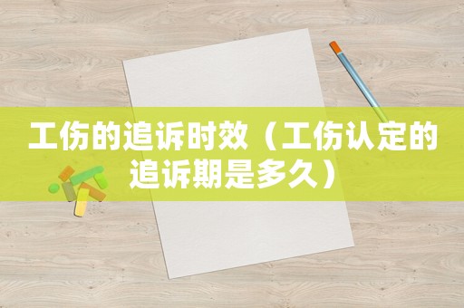 工傷的追訴時效（工傷認定的追訴期是多久）