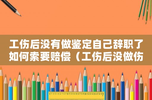 工傷后沒有做鑒定自己辭職了如何索要賠償（工傷后沒做傷殘鑒定辭職陪錢嗎）