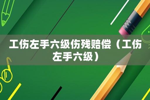 工傷左手六級(jí)傷殘賠償（工傷左手六級(jí)）