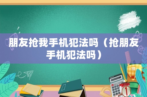 朋友搶我手機犯法嗎（搶朋友手機犯法嗎）