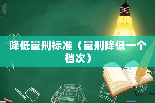 降低量刑標(biāo)準(zhǔn)（量刑降低一個(gè)檔次）