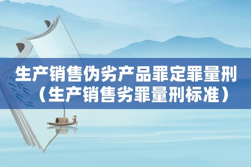 生產(chǎn)銷售偽劣產(chǎn)品罪定罪量刑（生產(chǎn)銷售劣罪量刑標(biāo)準(zhǔn)）