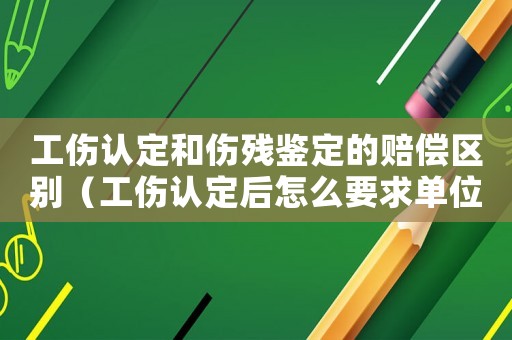 工傷認(rèn)定和傷殘鑒定的賠償區(qū)別（工傷認(rèn)定后怎么要求單位賠償）