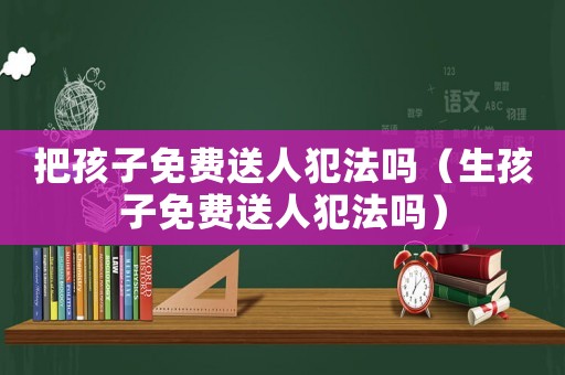 把孩子免費(fèi)送人犯法嗎（生孩子免費(fèi)送人犯法嗎）