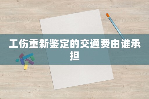 工傷重新鑒定的交通費(fèi)由誰承擔(dān)
