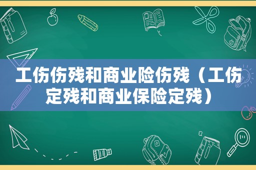 工傷傷殘和商業(yè)險傷殘（工傷定殘和商業(yè)保險定殘）