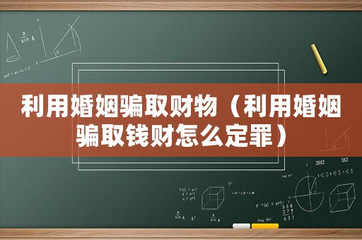 利用婚姻騙取財(cái)物（利用婚姻騙取錢財(cái)怎么定罪）
