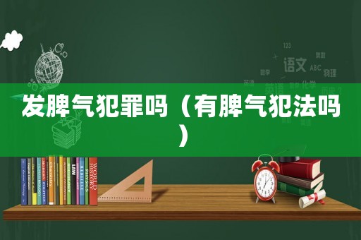 發(fā)脾氣犯罪嗎（有脾氣犯法嗎）