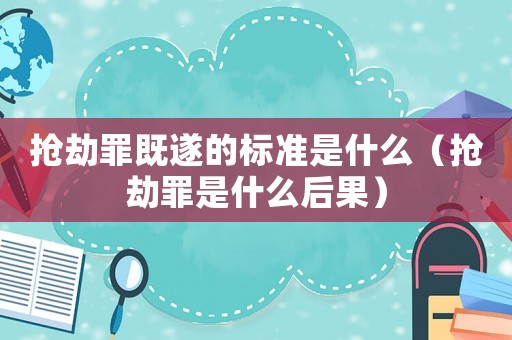 搶劫罪既遂的標(biāo)準(zhǔn)是什么（搶劫罪是什么后果）