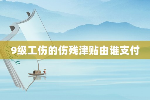 9級(jí)工傷的傷殘津貼由誰支付