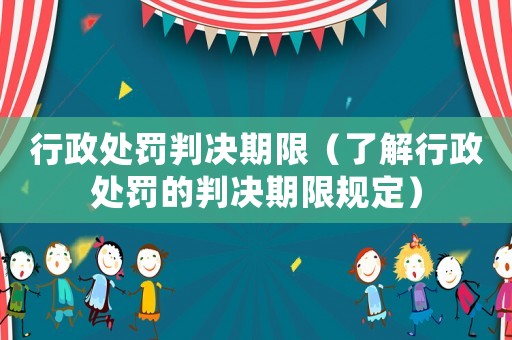 行政處罰判決期限（了解行政處罰的判決期限規(guī)定）