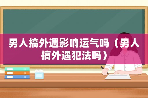 男人搞外遇影響運(yùn)氣嗎（男人搞外遇犯法嗎）
