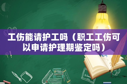 工傷能請(qǐng)護(hù)工嗎（職工工傷可以申請(qǐng)護(hù)理期鑒定嗎）