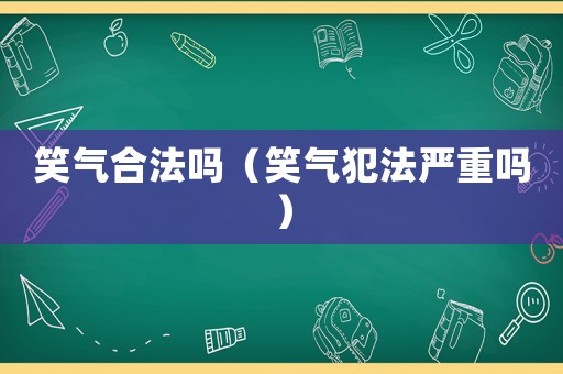 笑氣合法嗎（笑氣犯法嚴(yán)重嗎）
