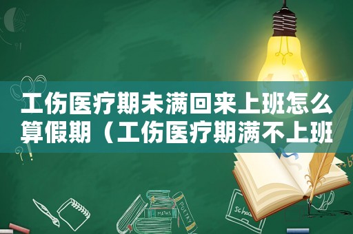 工傷醫(yī)療期未滿回來上班怎么算假期（工傷醫(yī)療期滿不上班）