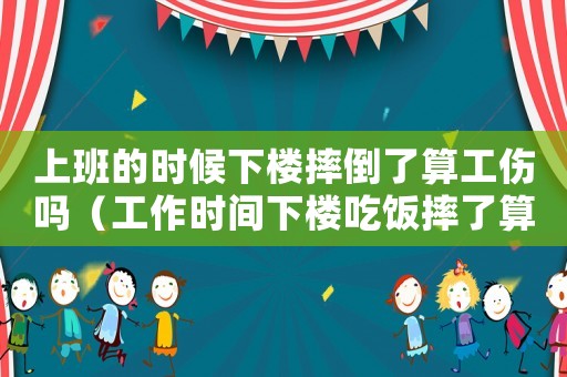 上班的時(shí)候下樓摔倒了算工傷嗎（工作時(shí)間下樓吃飯摔了算工傷嗎）