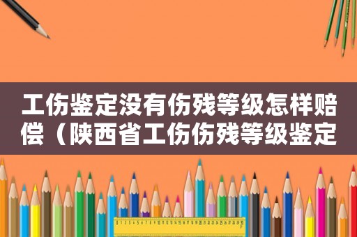 工傷鑒定沒有傷殘等級(jí)怎樣賠償（陜西省工傷傷殘等級(jí)鑒定標(biāo)準(zhǔn)）