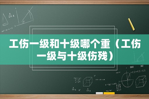 工傷一級(jí)和十級(jí)哪個(gè)重（工傷一級(jí)與十級(jí)傷殘）