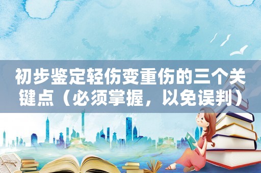 初步鑒定輕傷變重傷的三個(gè)關(guān)鍵點(diǎn)（必須掌握，以免誤判）