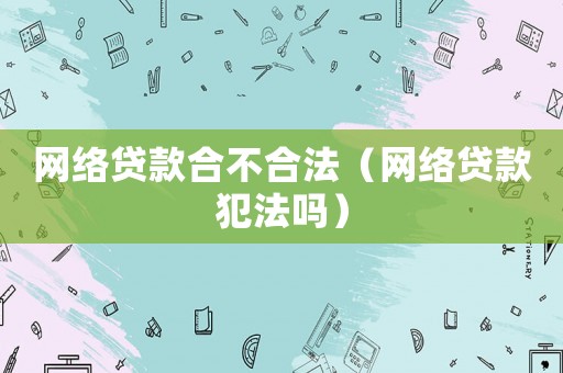 網(wǎng)絡(luò)貸款合不合法（網(wǎng)絡(luò)貸款犯法嗎）