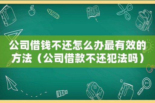 公司借錢不還怎么辦最有效的方法（公司借款不還犯法嗎）